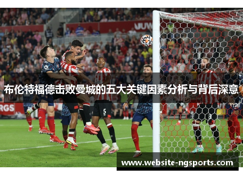 布伦特福德击败曼城的五大关键因素分析与背后深意 布伦特福德击败曼城的五大关键因素分析与背后深意