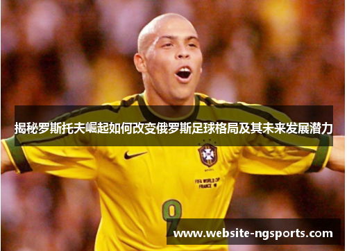 揭秘罗斯托夫崛起如何改变俄罗斯足球格局及其未来发展潜力 揭秘罗斯托夫崛起如何改变俄罗斯足球格局及其未来发展潜力