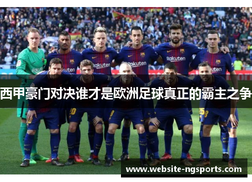 西甲豪门对决谁才是欧洲足球真正的霸主之争 西甲豪门对决谁才是欧洲足球真正的霸主之争
