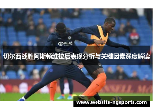 切尔西战胜阿斯顿维拉后表现分析与关键因素深度解读 切尔西战胜阿斯顿维拉后表现分析与关键因素深度解读