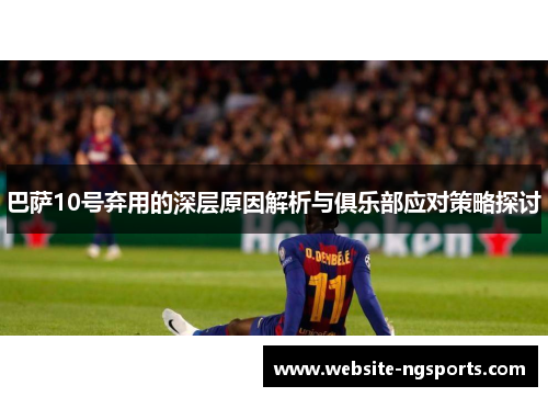巴萨10号弃用的深层原因解析与俱乐部应对策略探讨 巴萨10号弃用的深层原因解析与俱乐部应对策略探讨