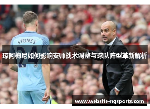 琼阿梅尼如何影响安帅战术调整与球队阵型革新解析 琼阿梅尼如何影响安帅战术调整与球队阵型革新解析