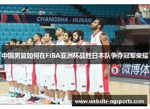 中国男篮如何在FIBA亚洲杯战胜日本队争夺冠军荣耀