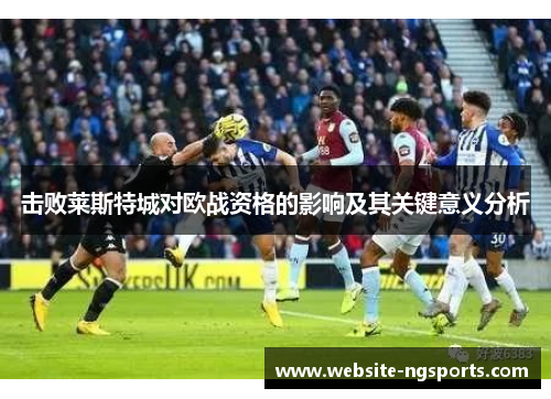 击败莱斯特城对欧战资格的影响及其关键意义分析 击败莱斯特城对欧战资格的影响及其关键意义分析