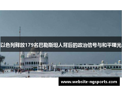以色列释放179名巴勒斯坦人背后的政治信号与和平曙光