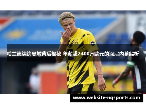 哈兰德续约曼城背后揭秘 年薪超2400万欧元的深层内幕解析 哈兰德续约曼城背后揭秘 年薪超2400万欧元的深层内幕解析