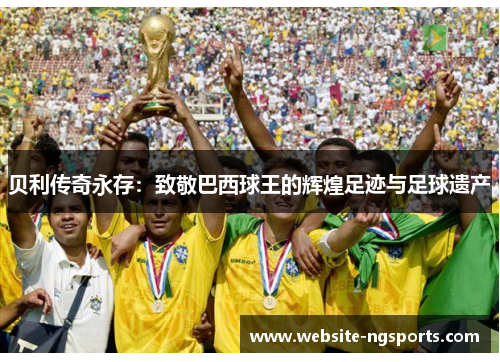 贝利传奇永存：致敬巴西球王的辉煌足迹与足球遗产