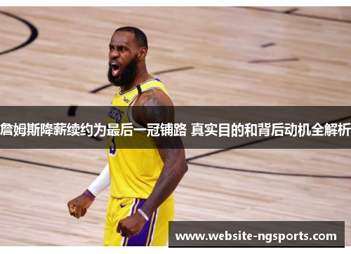 詹姆斯降薪续约为最后一冠铺路 真实目的和背后动机全解析 詹姆斯降薪续约为最后一冠铺路 真实目的和背后动机全解析