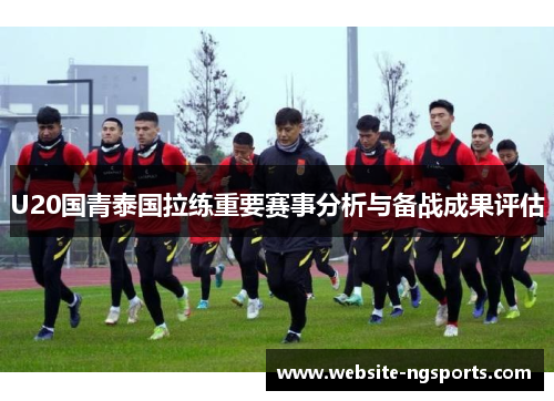 U20国青泰国拉练重要赛事分析与备战成果评估 U20国青泰国拉练重要赛事分析与备战成果评估