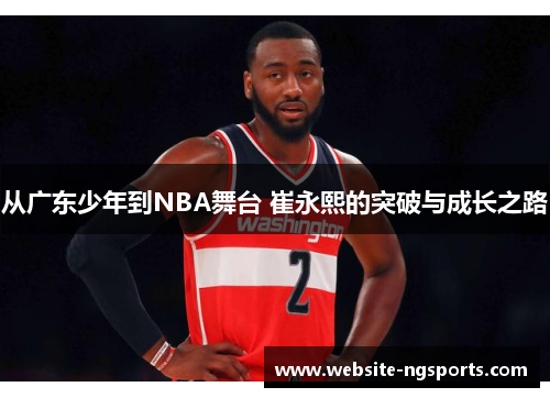 从广东少年到NBA舞台 崔永熙的突破与成长之路 从广东少年到NBA舞台 崔永熙的突破与成长之路