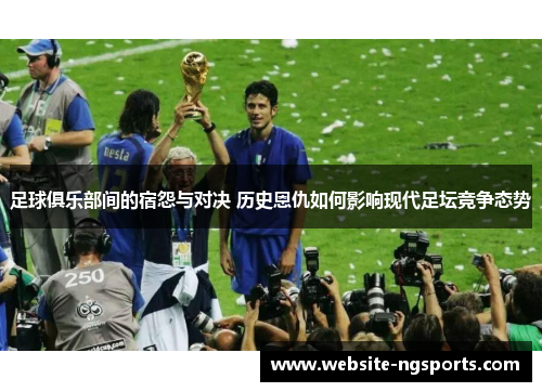 足球俱乐部间的宿怨与对决 历史恩仇如何影响现代足坛竞争态势 足球俱乐部间的宿怨与对决 历史恩仇如何影响现代足坛竞争态势