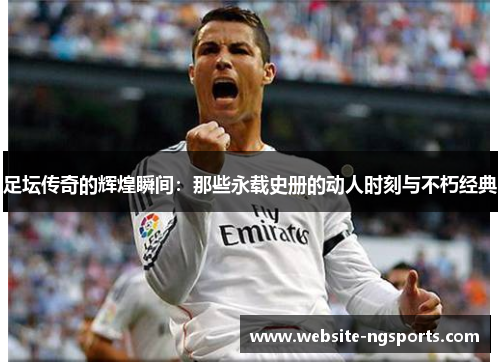 足坛传奇的辉煌瞬间:那些永载史册的动人时刻与不朽经典 足坛传奇的辉煌瞬间:那些永载史册的动人时刻与不朽经典