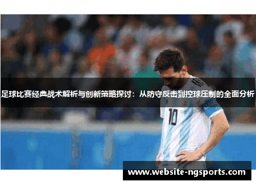 足球比赛经典战术解析与创新策略探讨:从防守反击到控球压制的全面分析 足球比赛经典战术解析与创新策略探讨:从防守反击到控球压制的全面分析