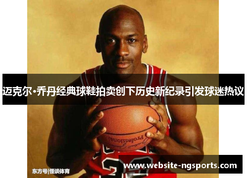 迈克尔·乔丹经典球鞋拍卖创下历史新纪录引发球迷热议