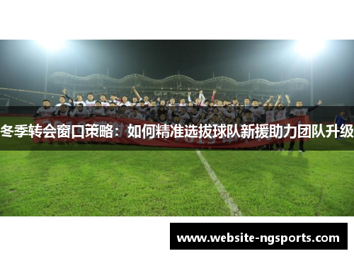 冬季转会窗口策略：如何精准选拔球队新援助力团队升级