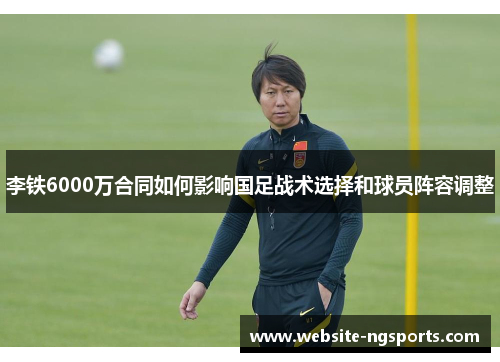 李铁6000万合同如何影响国足战术选择和球员阵容调整