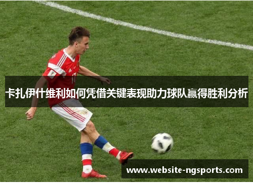 卡扎伊什维利如何凭借关键表现助力球队赢得胜利分析