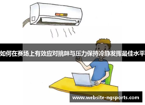 如何在赛场上有效应对挑衅与压力保持冷静发挥最佳水平 如何在赛场上有效应对挑衅与压力保持冷静发挥最佳水平