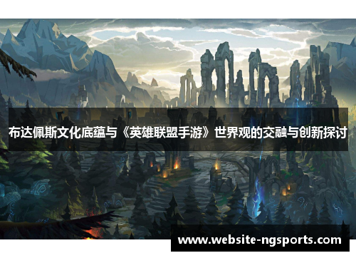 布达佩斯文化底蕴与《英雄联盟手游》世界观的交融与创新探讨