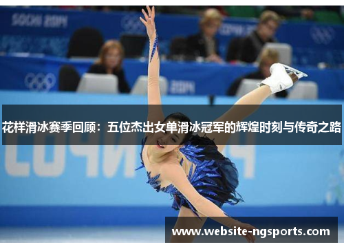 花样滑冰赛季回顾:五位杰出女单滑冰冠军的辉煌时刻与传奇之路 花样滑冰赛季回顾:五位杰出女单滑冰冠军的辉煌时刻与传奇之路
