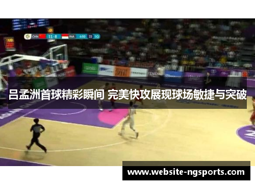 吕孟洲首球精彩瞬间 完美快攻展现球场敏捷与突破 吕孟洲首球精彩瞬间 完美快攻展现球场敏捷与突破
