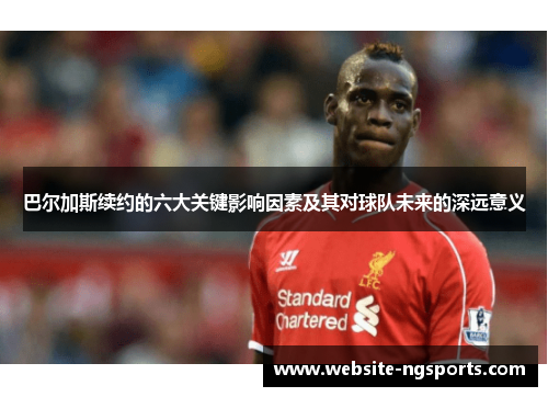 巴尔加斯续约的六大关键影响因素及其对球队未来的深远意义 巴尔加斯续约的六大关键影响因素及其对球队未来的深远意义