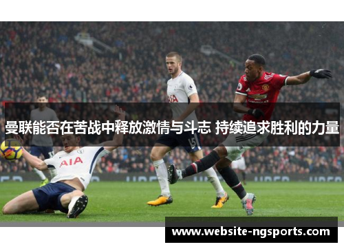 曼联能否在苦战中释放激情与斗志 持续追求胜利的力量 曼联能否在苦战中释放激情与斗志 持续追求胜利的力量