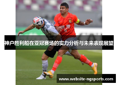 神户胜利船在亚冠赛场的实力分析与未来表现展望 神户胜利船在亚冠赛场的实力分析与未来表现展望