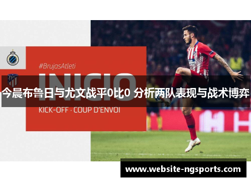 今晨布鲁日与尤文战平0比0 分析两队表现与战术博弈 今晨布鲁日与尤文战平0比0 分析两队表现与战术博弈