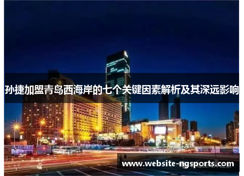 孙捷加盟青岛西海岸的七个关键因素解析及其深远影响 孙捷加盟青岛西海岸的七个关键因素解析及其深远影响