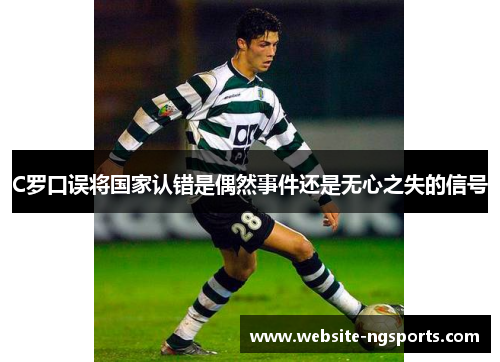 C罗口误将国家认错是偶然事件还是无心之失的信号