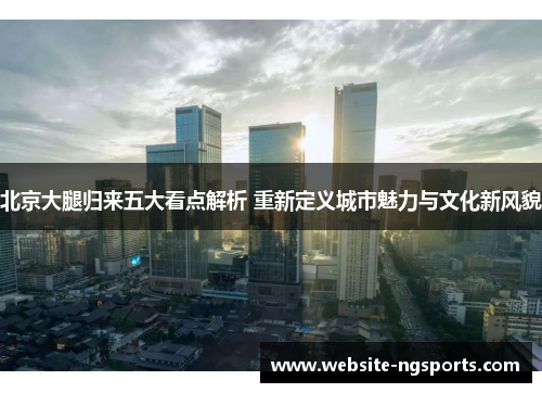 北京大腿归来五大看点解析 重新定义城市魅力与文化新风貌 北京大腿归来五大看点解析 重新定义城市魅力与文化新风貌