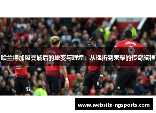 哈兰德加盟曼城后的蜕变与辉煌：从挫折到荣耀的传奇旅程