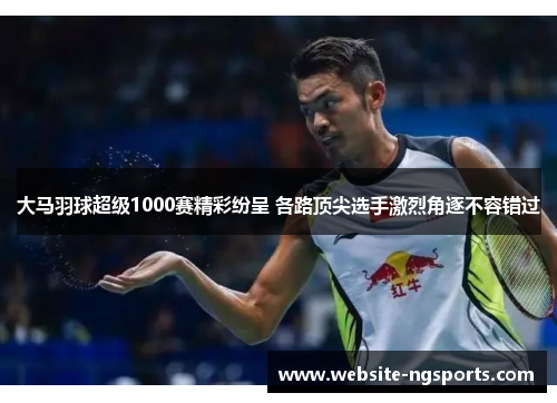 大马羽球超级1000赛精彩纷呈 各路顶尖选手激烈角逐不容错过 大马羽球超级1000赛精彩纷呈 各路顶尖选手激烈角逐不容错过