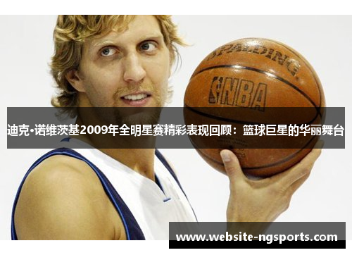 迪克·诺维茨基2009年全明星赛精彩表现回顾：篮球巨星的华丽舞台
