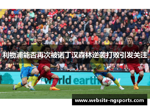 利物浦能否再次被诺丁汉森林逆袭打败引发关注