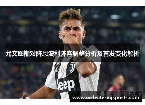 尤文图斯对阵恩波利阵容调整分析及首发变化解析 尤文图斯对阵恩波利阵容调整分析及首发变化解析