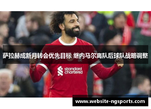 萨拉赫成新月转会优先目标 继内马尔离队后球队战略调整 萨拉赫成新月转会优先目标 继内马尔离队后球队战略调整