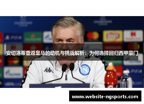 安切洛蒂重返皇马的动机与挑战解析：为何选择回归西甲豪门