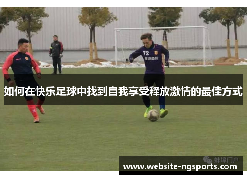 如何在快乐足球中找到自我享受释放激情的最佳方式 如何在快乐足球中找到自我享受释放激情的最佳方式