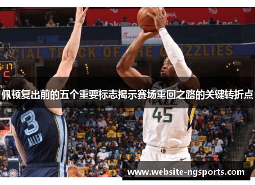 佩顿复出前的五个重要标志揭示赛场重回之路的关键转折点