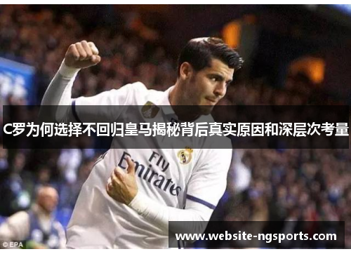 C罗为何选择不回归皇马揭秘背后真实原因和深层次考量