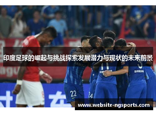 印度足球的崛起与挑战探索发展潜力与现状的未来前景