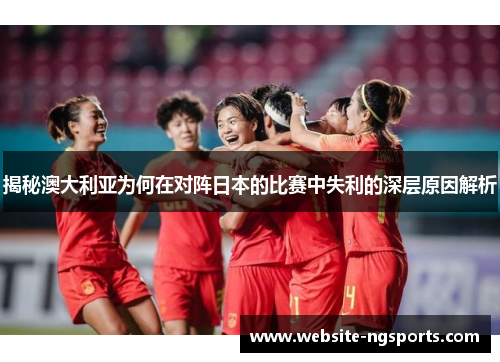 揭秘澳大利亚为何在对阵日本的比赛中失利的深层原因解析
