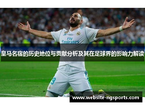 皇马名宿的历史地位与贡献分析及其在足球界的影响力解读