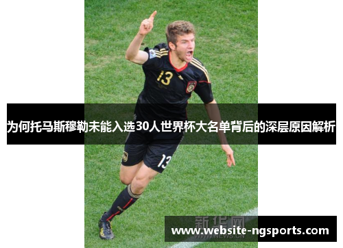 为何托马斯穆勒未能入选30人世界杯大名单背后的深层原因解析