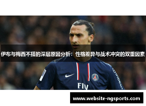 伊布与梅西不搭的深层原因分析:性格差异与战术冲突的双重因素 伊布与梅西不搭的深层原因分析:性格差异与战术冲突的双重因素