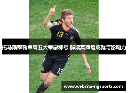 托马斯穆勒荣膺五大荣耀称号 解读其辉煌成就与影响力