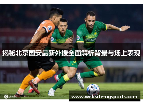 揭秘北京国安最新外援全面解析背景与场上表现