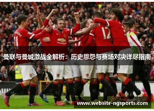 曼联与曼城激战全解析：历史恩怨与赛场对决详尽指南